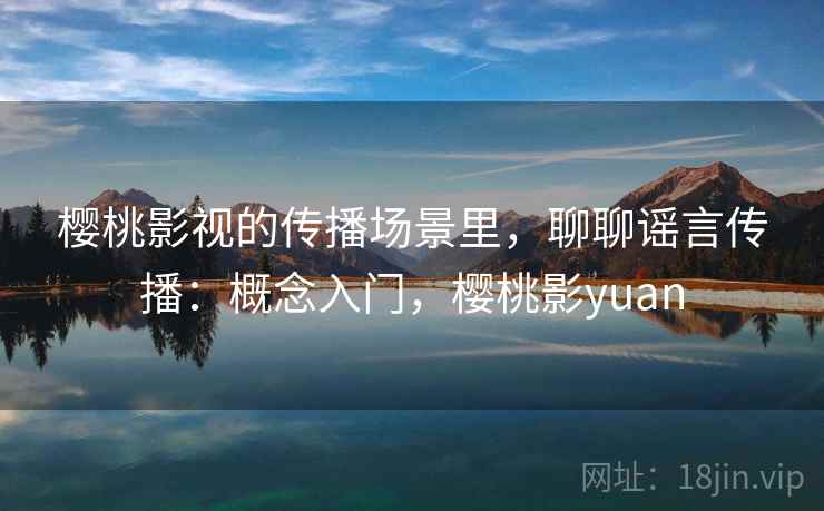 樱桃影视的传播场景里，聊聊谣言传播：概念入门，樱桃影yuan