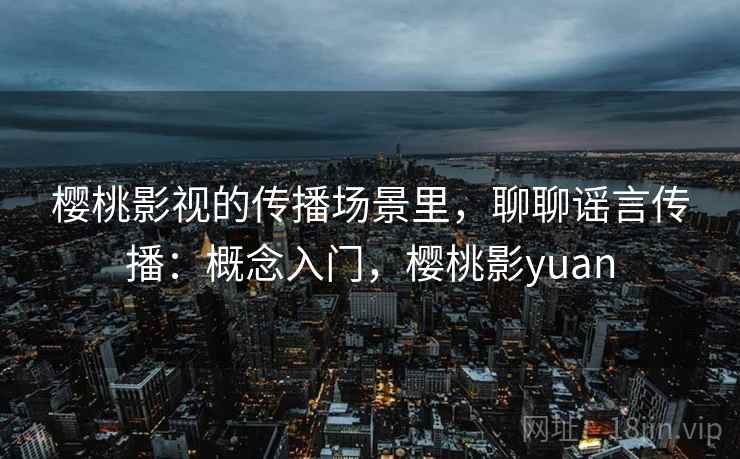 樱桃影视的传播场景里，聊聊谣言传播：概念入门，樱桃影yuan
