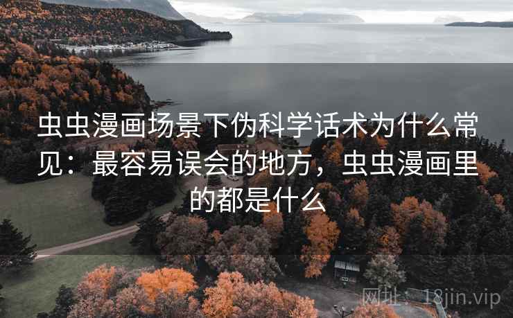 虫虫漫画场景下伪科学话术为什么常见：最容易误会的地方，虫虫漫画里的都是什么