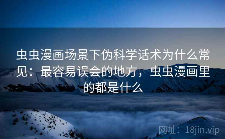 虫虫漫画场景下伪科学话术为什么常见：最容易误会的地方，虫虫漫画里的都是什么