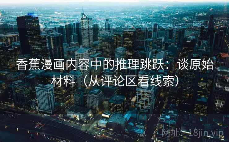 香蕉漫画内容中的推理跳跃：谈原始材料（从评论区看线索）