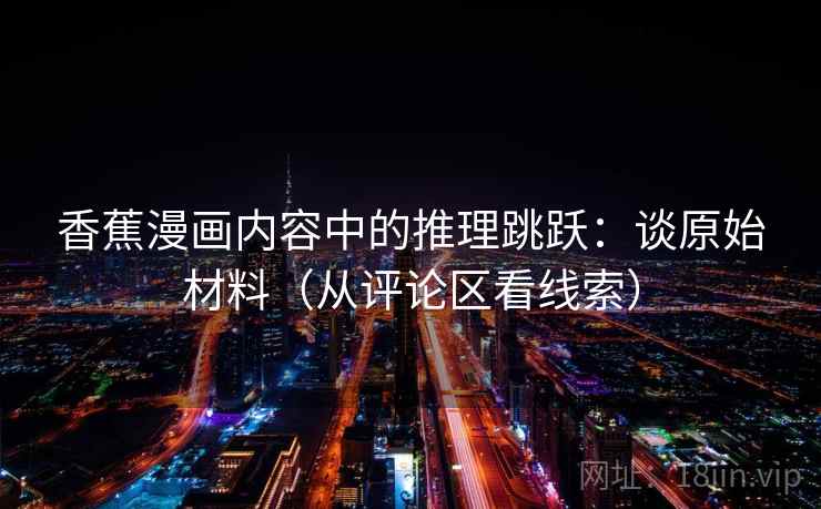 香蕉漫画内容中的推理跳跃：谈原始材料（从评论区看线索）
