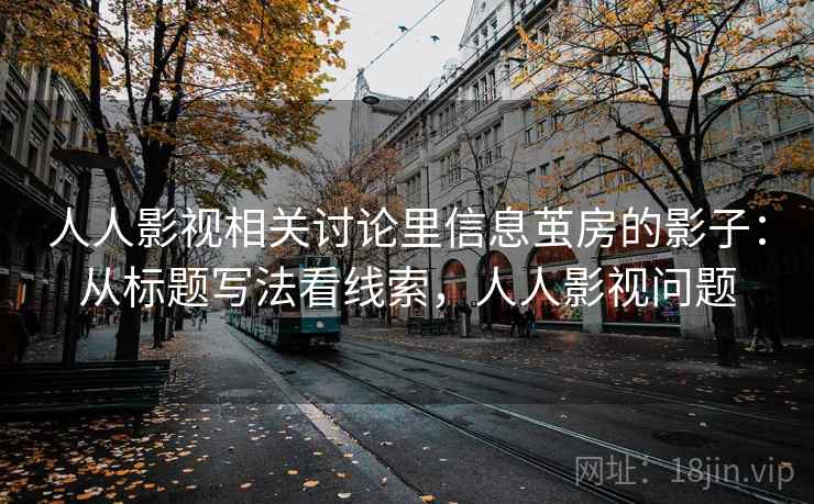 人人影视相关讨论里信息茧房的影子：从标题写法看线索，人人影视问题