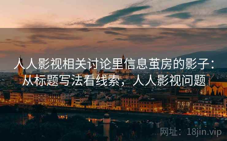 人人影视相关讨论里信息茧房的影子：从标题写法看线索，人人影视问题