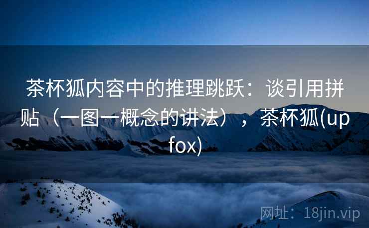 茶杯狐内容中的推理跳跃：谈引用拼贴（一图一概念的讲法），茶杯狐(upfox)