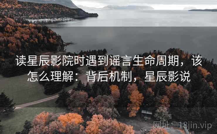 读星辰影院时遇到谣言生命周期，该怎么理解：背后机制，星辰影说