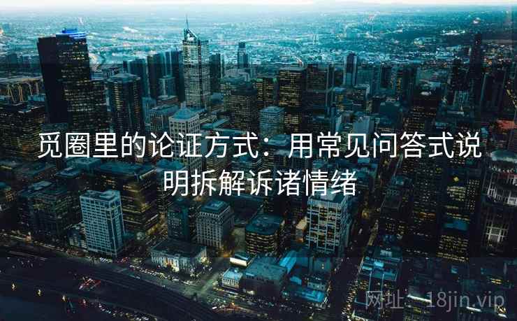 觅圈里的论证方式：用常见问答式说明拆解诉诸情绪