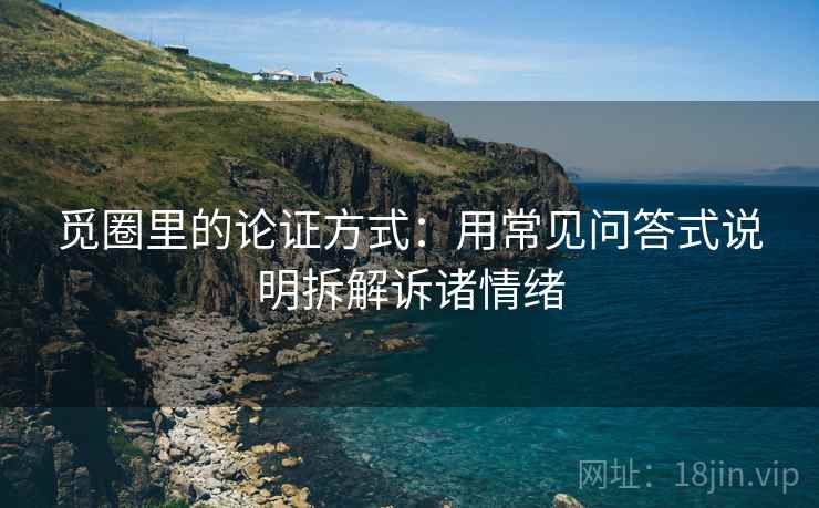 觅圈里的论证方式：用常见问答式说明拆解诉诸情绪