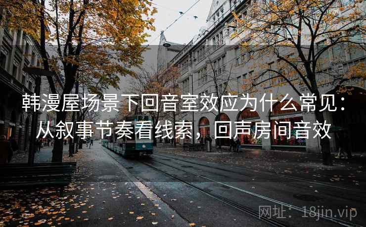 韩漫屋场景下回音室效应为什么常见：从叙事节奏看线索，回声房间音效