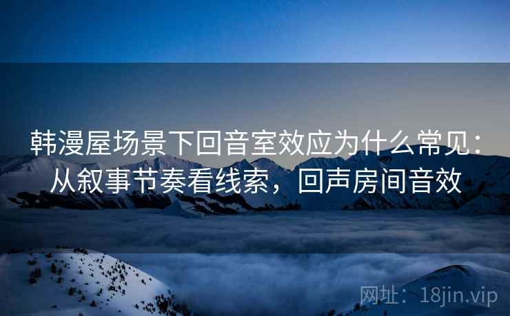 韩漫屋场景下回音室效应为什么常见：从叙事节奏看线索，回声房间音效