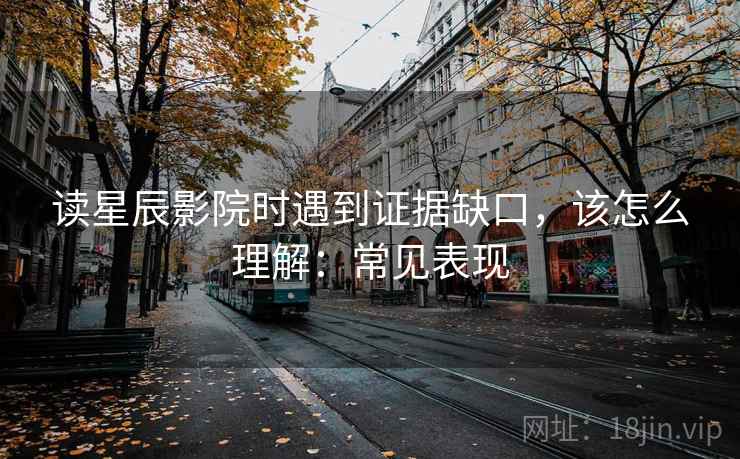 读星辰影院时遇到证据缺口，该怎么理解：常见表现
