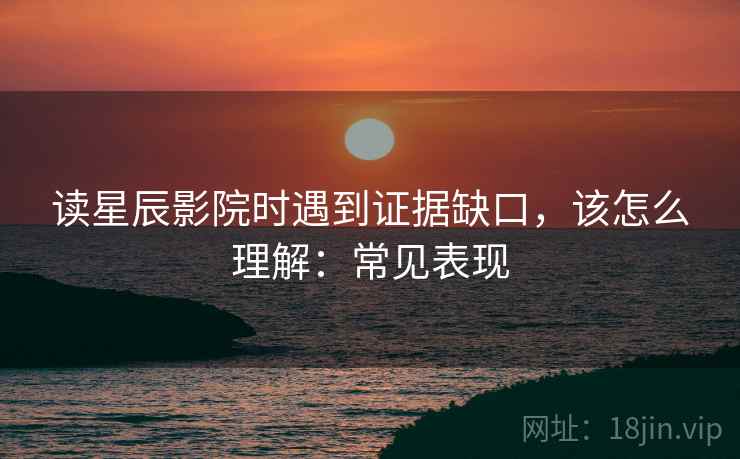 读星辰影院时遇到证据缺口，该怎么理解：常见表现