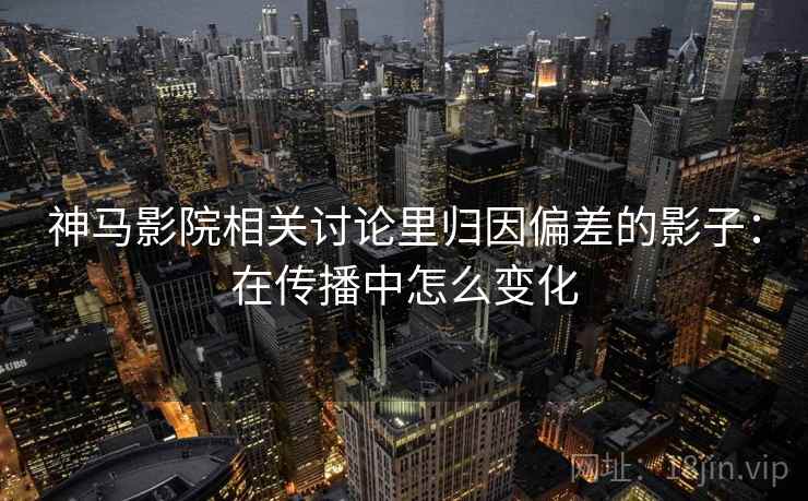 神马影院相关讨论里归因偏差的影子：在传播中怎么变化