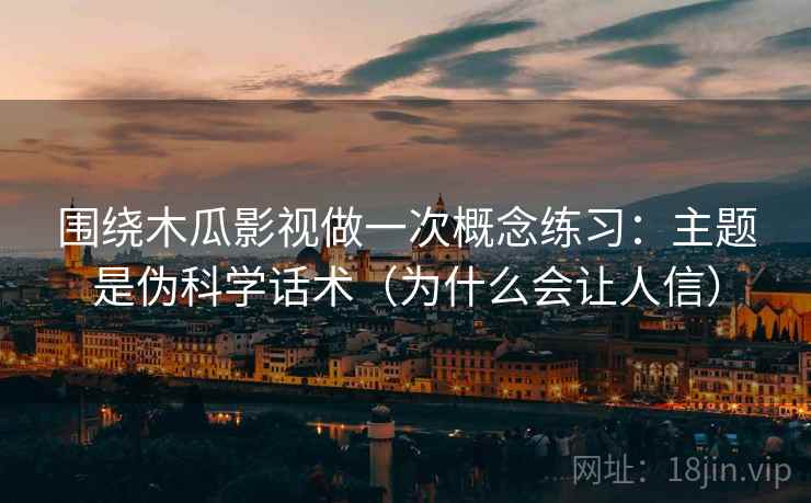 围绕木瓜影视做一次概念练习：主题是伪科学话术（为什么会让人信）
