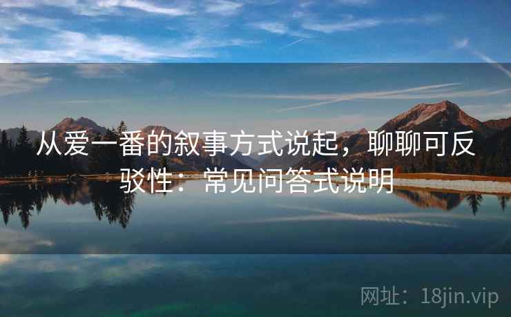 从爱一番的叙事方式说起，聊聊可反驳性：常见问答式说明