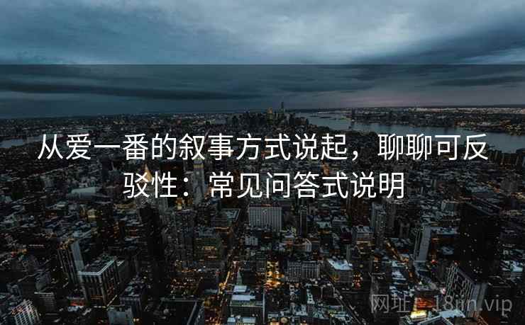 从爱一番的叙事方式说起，聊聊可反驳性：常见问答式说明