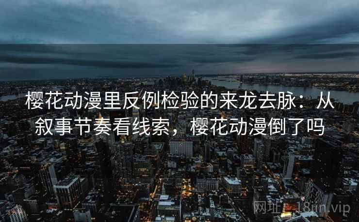 樱花动漫里反例检验的来龙去脉：从叙事节奏看线索，樱花动漫倒了吗