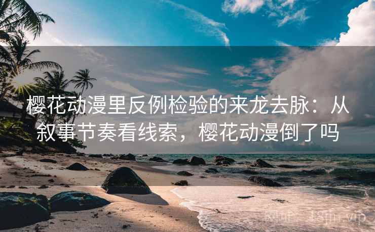 樱花动漫里反例检验的来龙去脉：从叙事节奏看线索，樱花动漫倒了吗