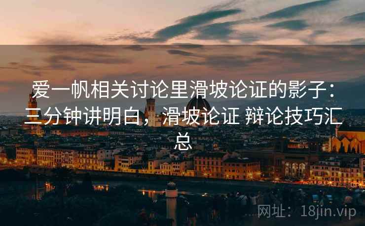 爱一帆相关讨论里滑坡论证的影子：三分钟讲明白，滑坡论证 辩论技巧汇总