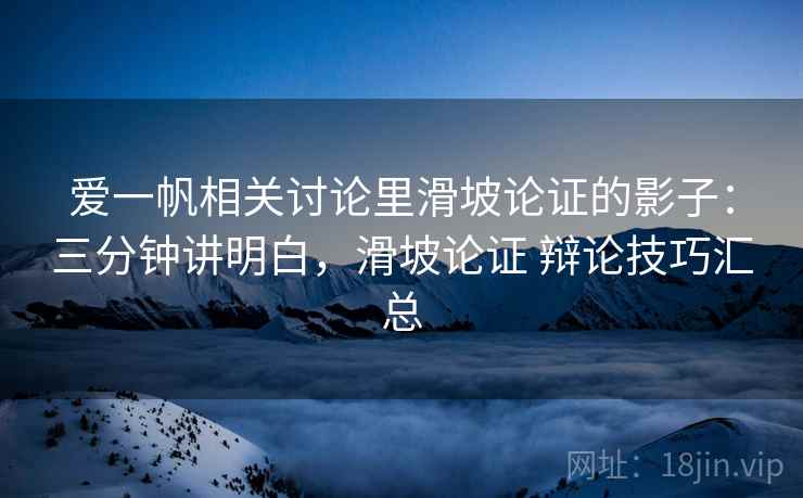 爱一帆相关讨论里滑坡论证的影子：三分钟讲明白，滑坡论证 辩论技巧汇总