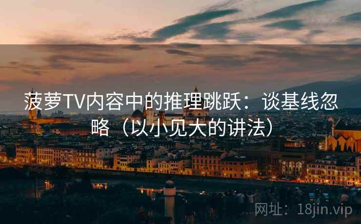 菠萝TV内容中的推理跳跃：谈基线忽略（以小见大的讲法）