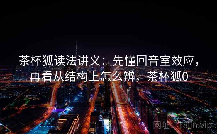 茶杯狐读法讲义：先懂回音室效应，再看从结构上怎么辨，茶杯狐0