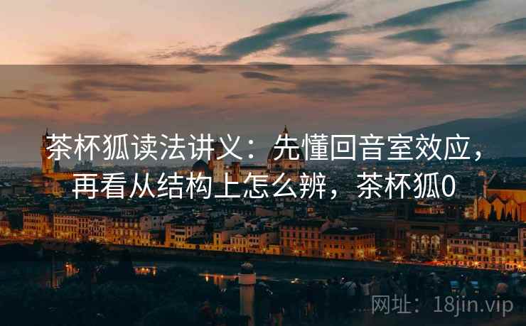茶杯狐读法讲义：先懂回音室效应，再看从结构上怎么辨，茶杯狐0