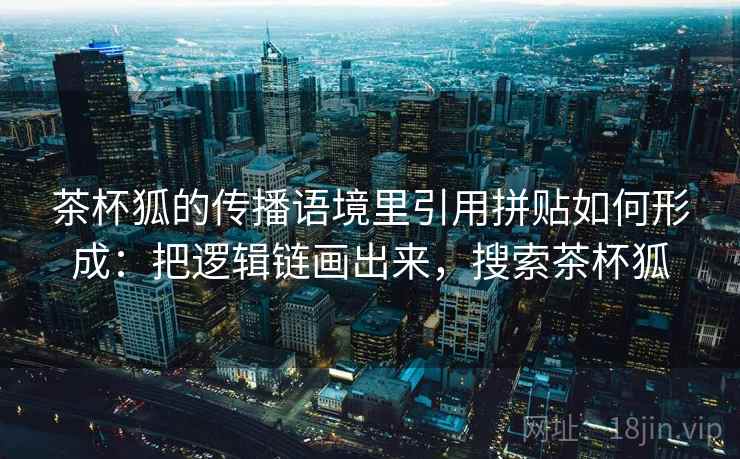 茶杯狐的传播语境里引用拼贴如何形成：把逻辑链画出来，搜索茶杯狐