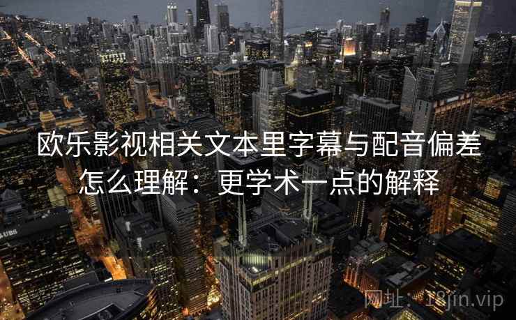 欧乐影视相关文本里字幕与配音偏差怎么理解：更学术一点的解释