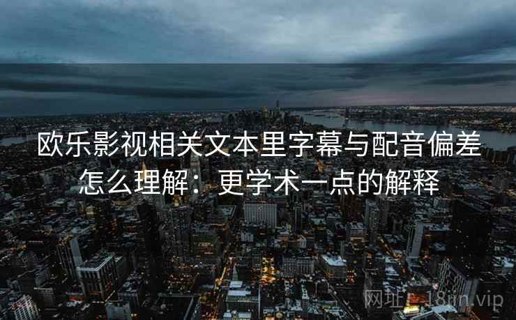 欧乐影视相关文本里字幕与配音偏差怎么理解：更学术一点的解释