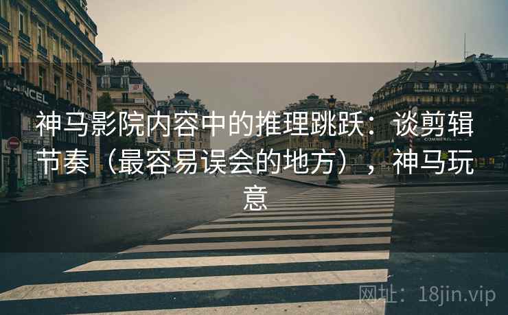 神马影院内容中的推理跳跃：谈剪辑节奏（最容易误会的地方），神马玩意