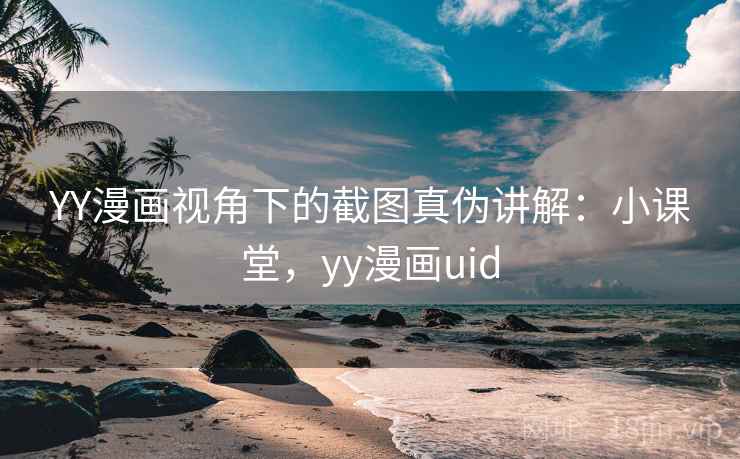 YY漫画视角下的截图真伪讲解：小课堂，yy漫画uid