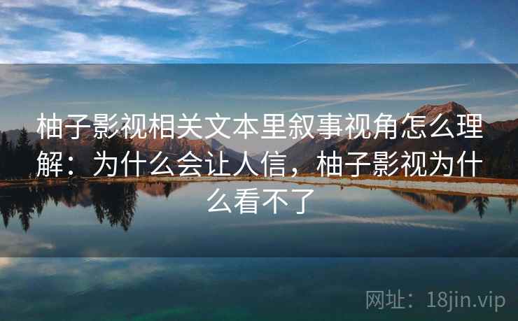 柚子影视相关文本里叙事视角怎么理解：为什么会让人信，柚子影视为什么看不了