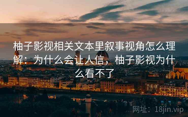 柚子影视相关文本里叙事视角怎么理解：为什么会让人信，柚子影视为什么看不了