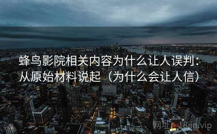 蜂鸟影院相关内容为什么让人误判：从原始材料说起（为什么会让人信）