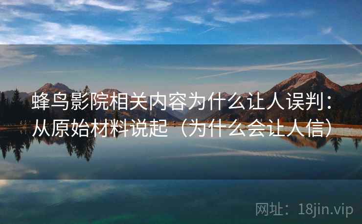 蜂鸟影院相关内容为什么让人误判：从原始材料说起（为什么会让人信）