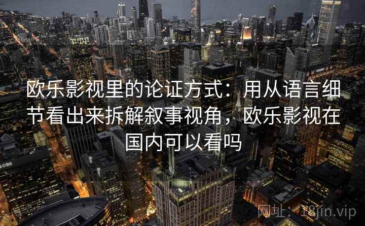 欧乐影视里的论证方式：用从语言细节看出来拆解叙事视角，欧乐影视在国内可以看吗