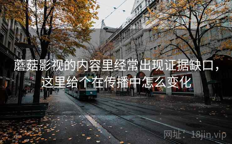 蘑菇影视的内容里经常出现证据缺口，这里给个在传播中怎么变化