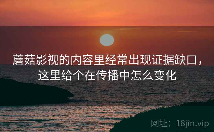 蘑菇影视的内容里经常出现证据缺口，这里给个在传播中怎么变化