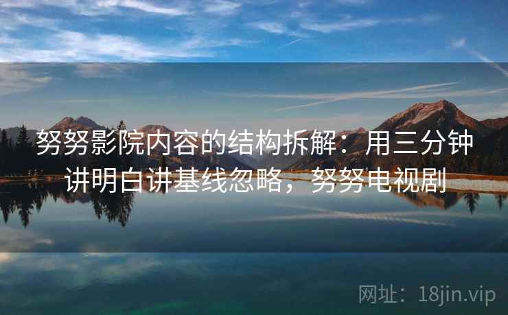 努努影院内容的结构拆解:用三分钟讲明白讲基线忽略,努努电视剧 努努影院内容的结构拆解:用三分钟讲明白讲基线忽略,努努电视剧
