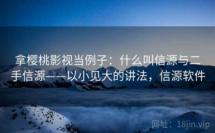 拿樱桃影视当例子:什么叫信源与二手信源——以小见大的讲法,信源软件 拿樱桃影视当例子:什么叫信源与二手信源——以小见大的讲法,信源软件