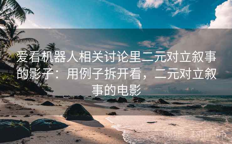 爱看机器人相关讨论里二元对立叙事的影子:用例子拆开看,二元对立叙事的电影 爱看机器人相关讨论里二元对立叙事的影子:用例子拆开看,二元对立叙事的电影