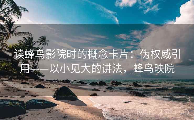 读蜂鸟影院时的概念卡片：伪权威引用——以小见大的讲法，蜂鸟映院