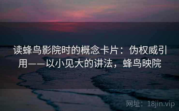 读蜂鸟影院时的概念卡片：伪权威引用——以小见大的讲法，蜂鸟映院