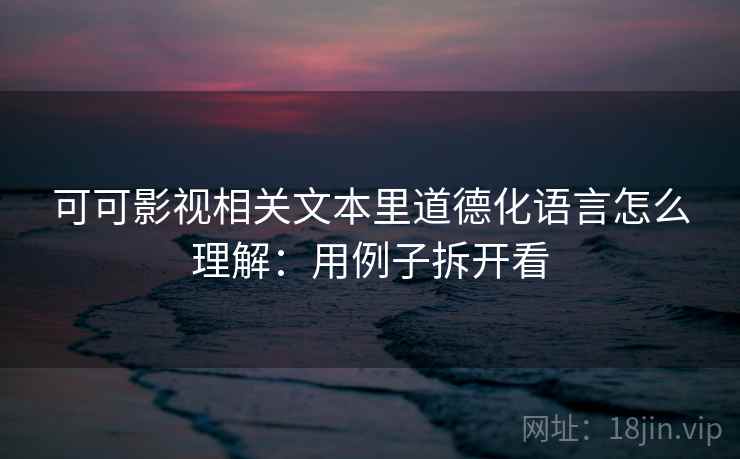 可可影视相关文本里道德化语言怎么理解：用例子拆开看