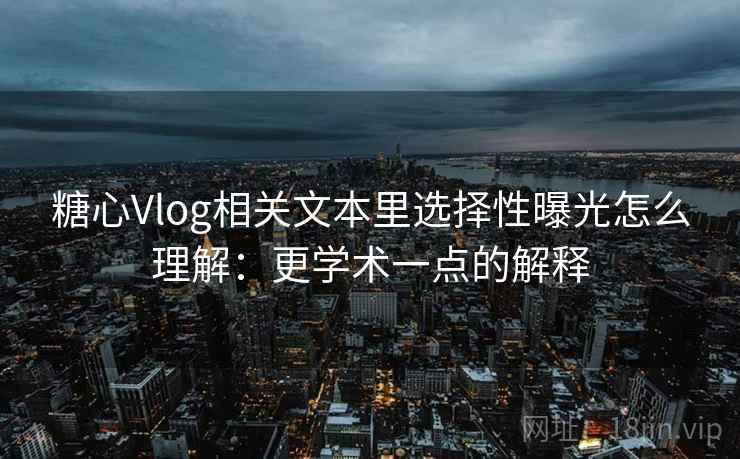 糖心Vlog相关文本里选择性曝光怎么理解：更学术一点的解释