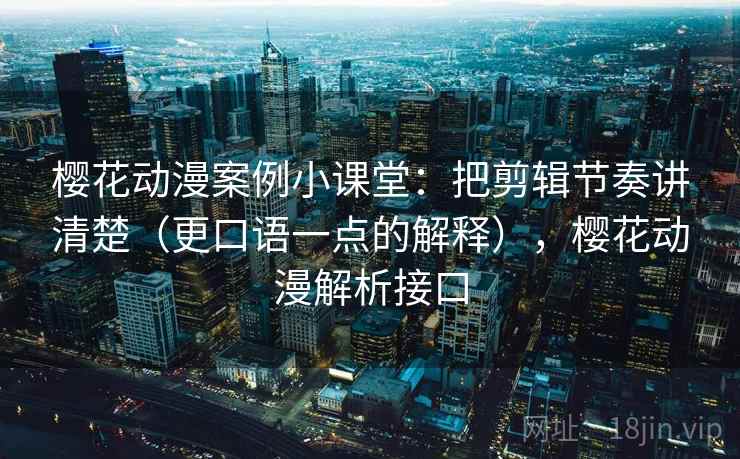 樱花动漫案例小课堂:把剪辑节奏讲清楚(更口语一点的解释),樱花动漫解析接口 樱花动漫案例小课堂:把剪辑节奏讲清楚(更口语一点的解释),樱花动漫解析接口