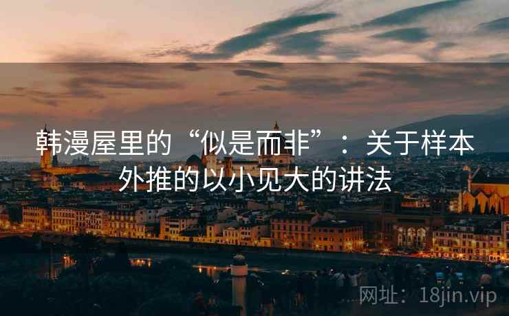 韩漫屋里的“似是而非”:关于样本外推的以小见大的讲法 韩漫屋里的“似是而非”:关于样本外推的以小见大的讲法