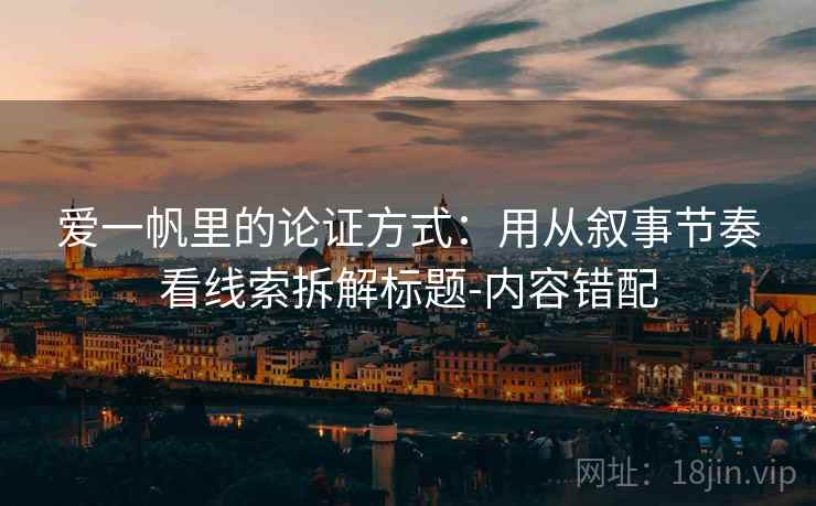 爱一帆里的论证方式：用从叙事节奏看线索拆解标题-内容错配
