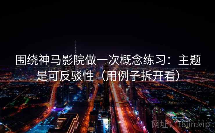 围绕神马影院做一次概念练习:主题是可反驳性(用例子拆开看) 围绕神马影院做一次概念练习:主题是可反驳性(用例子拆开看)